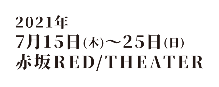 2021年7月15日（木）～ 25日（日） 赤坂RED/THEATER
